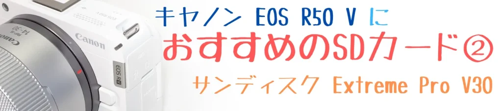 EOS R50 VにおすすめのSDカード②サンディスク Extreme PRO V30