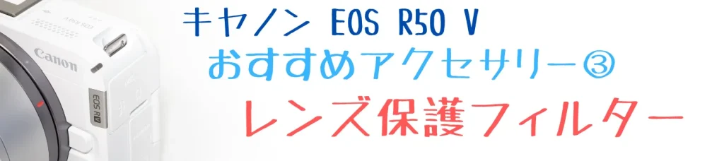 EOS R50 Vのおすすめアクセサリー③ レンズ保護フィルター
