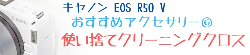 EOS R50 Vのおすすめアクセサリー⑥ 使い捨てクリーニングクロス