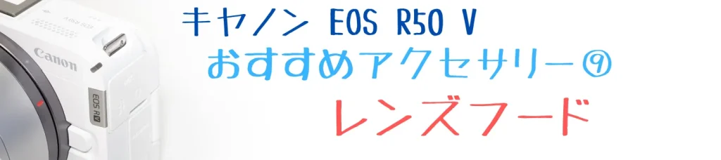 EOS R50 Vのおすすめアクセサリー⑨ レンズフード EW-63C・ET-60B