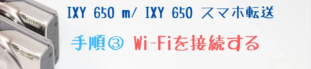 IXY 650 m・IXY 650のスマホ転送手順③ Wi-Fiを接続する
