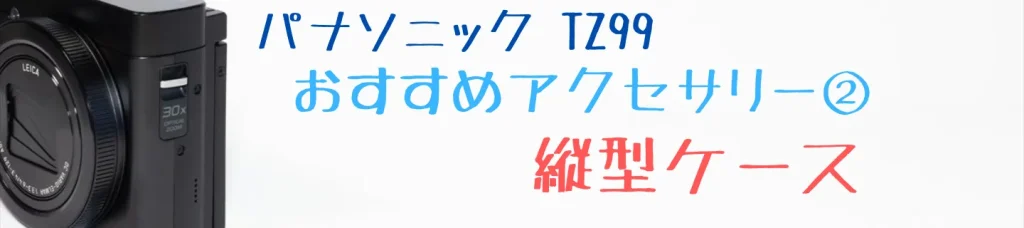 TZ99のおすすめアクセサリー：縦型ケース